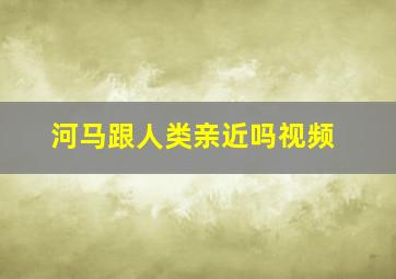 河马跟人类亲近吗视频