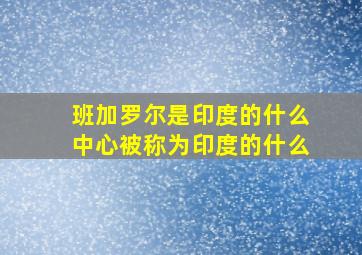 班加罗尔是印度的什么中心被称为印度的什么