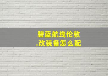 碧蓝航线伦敦.改装备怎么配