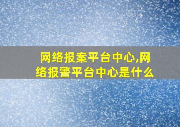 网络报案平台中心,网络报警平台中心是什么