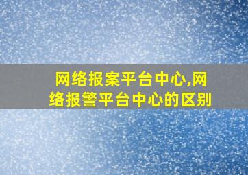 网络报案平台中心,网络报警平台中心的区别