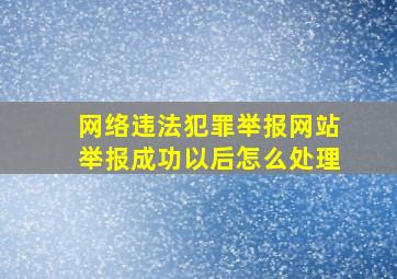 网络违法犯罪举报网站举报成功以后怎么处理