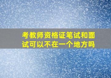 考教师资格证笔试和面试可以不在一个地方吗