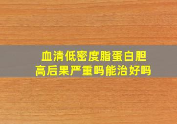 血清低密度脂蛋白胆高后果严重吗能治好吗