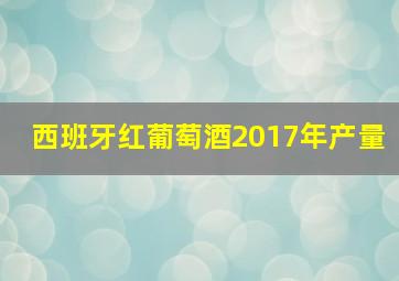 西班牙红葡萄酒2017年产量