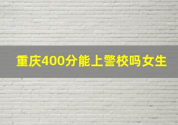 重庆400分能上警校吗女生