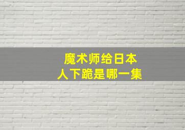 魔术师给日本人下跪是哪一集